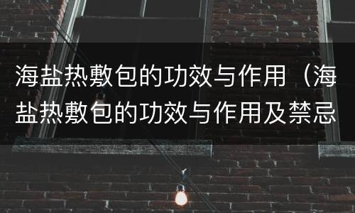 海盐热敷包的功效与作用（海盐热敷包的功效与作用及禁忌）