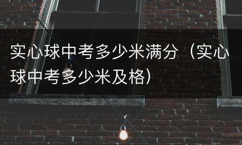 实心球中考多少米满分（实心球中考多少米及格）