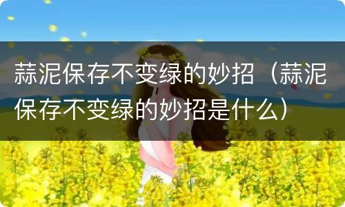 蒜泥保存不变绿的妙招（蒜泥保存不变绿的妙招是什么）