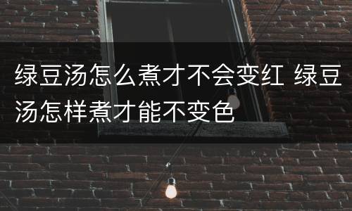 绿豆汤怎么煮才不会变红 绿豆汤怎样煮才能不变色