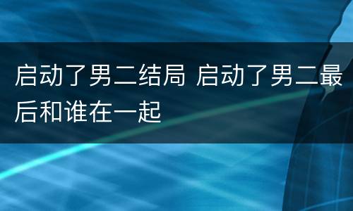 启动了男二结局 启动了男二最后和谁在一起