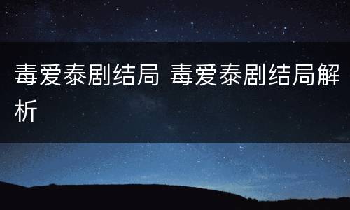 毒爱泰剧结局 毒爱泰剧结局解析