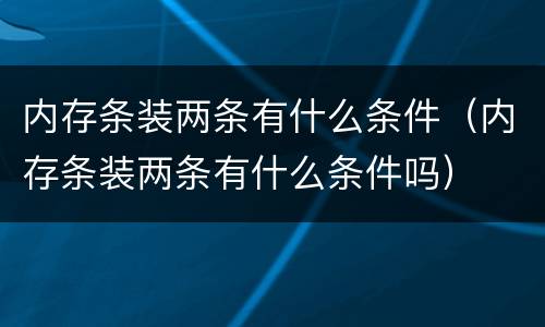 内存条装两条有什么条件（内存条装两条有什么条件吗）