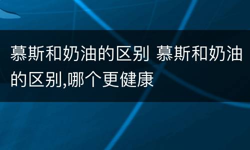 慕斯和奶油的区别 慕斯和奶油的区别,哪个更健康