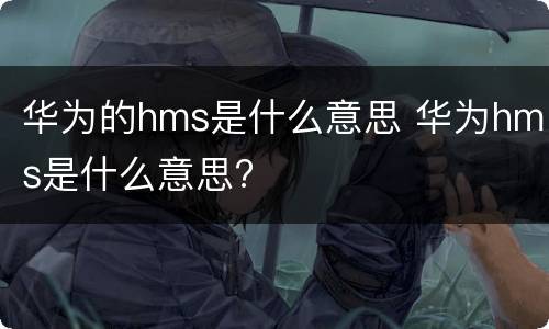 华为的hms是什么意思 华为hms是什么意思?
