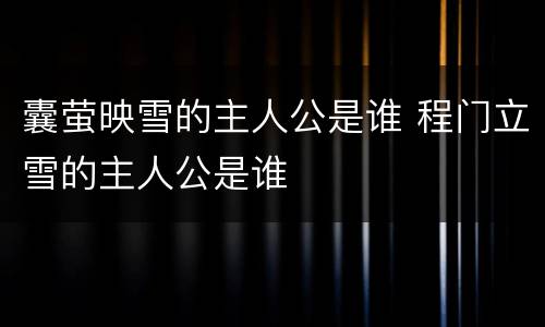 囊萤映雪的主人公是谁 程门立雪的主人公是谁