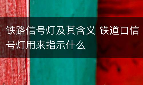 铁路信号灯及其含义 铁道口信号灯用来指示什么