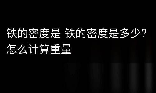 铁的密度是 铁的密度是多少?怎么计算重量