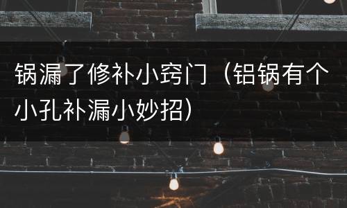 锅漏了修补小窍门（铝锅有个小孔补漏小妙招）