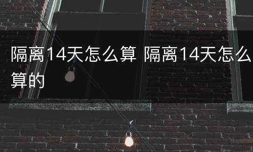 隔离14天怎么算 隔离14天怎么算的