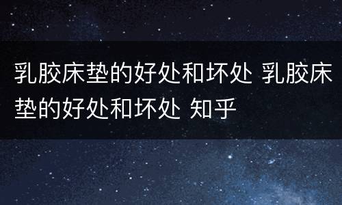 乳胶床垫的好处和坏处 乳胶床垫的好处和坏处 知乎