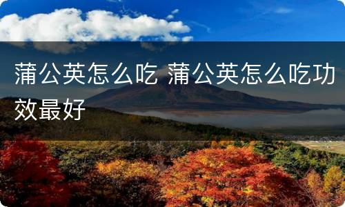 蒲公英怎么吃 蒲公英怎么吃功效最好