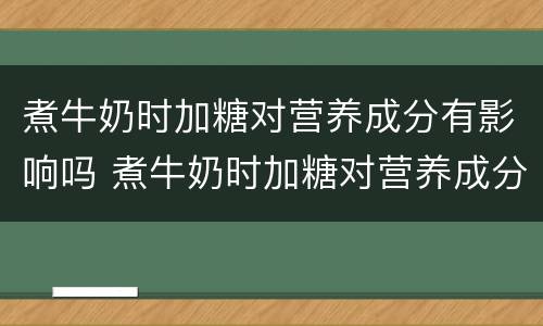 煮牛奶时加糖对营养成分有影响吗 煮牛奶时加糖对营养成分有影响吗对吗