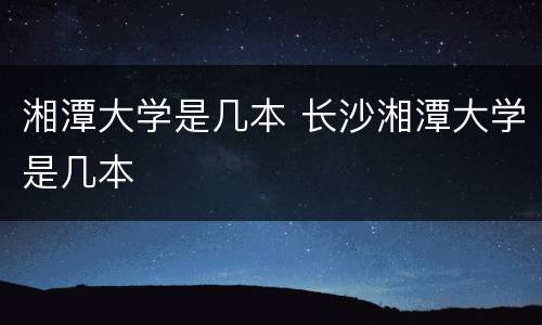 湘潭大学是几本 长沙湘潭大学是几本