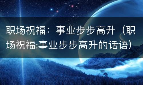 职场祝福：事业步步高升（职场祝福:事业步步高升的话语）