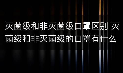 灭菌级和非灭菌级口罩区别 灭菌级和非灭菌级的口罩有什么区别