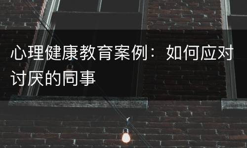 心理健康教育案例：如何应对讨厌的同事