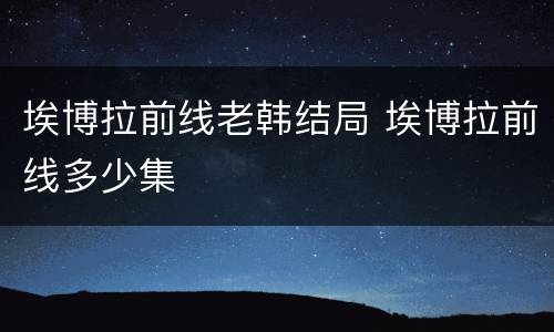 埃博拉前线老韩结局 埃博拉前线多少集