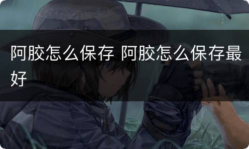 阿胶怎么保存 阿胶怎么保存最好