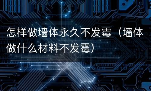 怎样做墙体永久不发霉（墙体做什么材料不发霉）