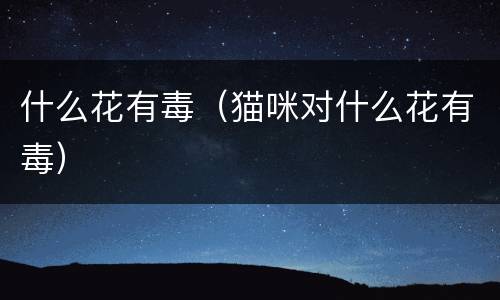 什么花有毒（猫咪对什么花有毒）