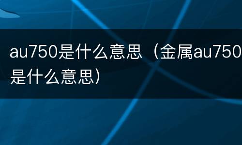au750是什么意思（金属au750是什么意思）