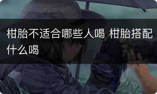 柑胎不适合哪些人喝 柑胎搭配什么喝