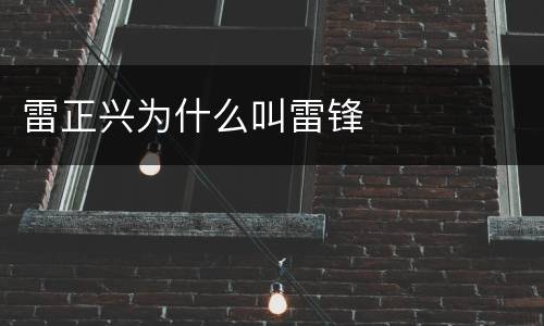 雷正兴为什么叫雷锋