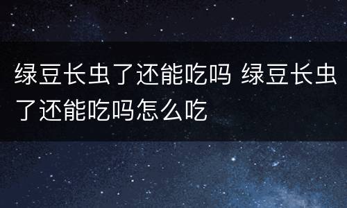 绿豆长虫了还能吃吗 绿豆长虫了还能吃吗怎么吃