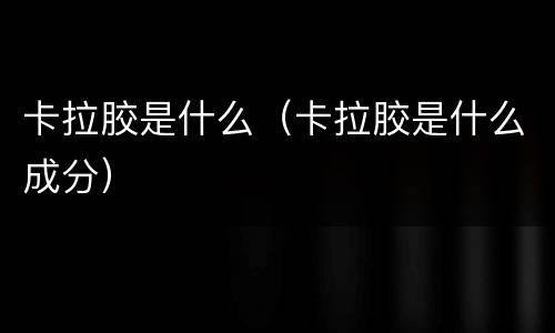 卡拉胶是什么（卡拉胶是什么成分）