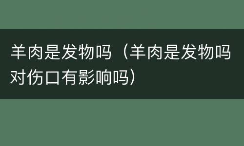 羊肉是发物吗（羊肉是发物吗对伤口有影响吗）