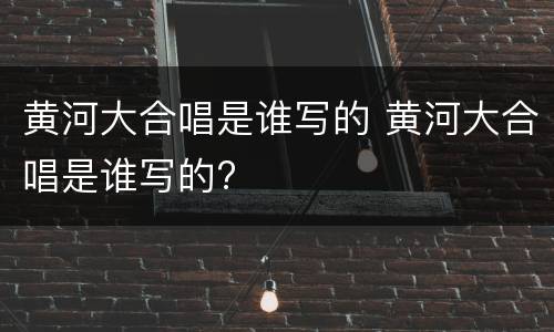 黄河大合唱是谁写的 黄河大合唱是谁写的?