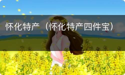 怀化特产（怀化特产四件宝）