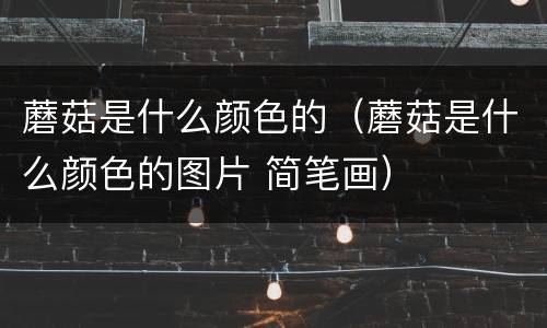 蘑菇是什么颜色的（蘑菇是什么颜色的图片 简笔画）