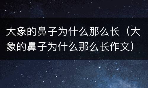 大象的鼻子为什么那么长（大象的鼻子为什么那么长作文）
