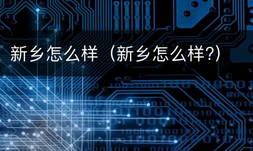 新乡怎么样（新乡怎么样?）