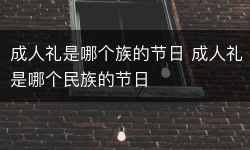 成人礼是哪个族的节日 成人礼是哪个民族的节日