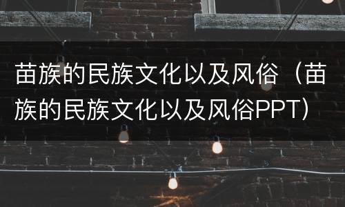 苗族的民族文化以及风俗（苗族的民族文化以及风俗PPT）