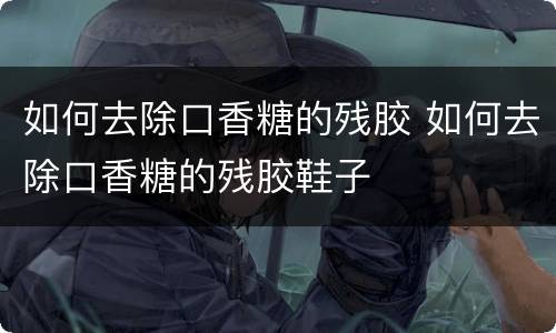 如何去除口香糖的残胶 如何去除口香糖的残胶鞋子
