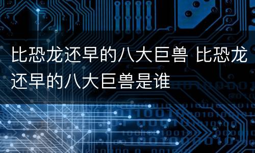 比恐龙还早的八大巨兽 比恐龙还早的八大巨兽是谁
