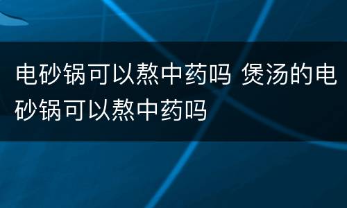 电砂锅可以熬中药吗 煲汤的电砂锅可以熬中药吗
