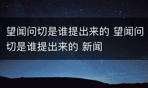 望闻问切是谁提出来的 望闻问切是谁提出来的 新闻