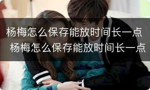 杨梅怎么保存能放时间长一点 杨梅怎么保存能放时间长一点儿