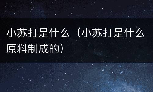 小苏打是什么（小苏打是什么原料制成的）