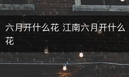 六月开什么花 江南六月开什么花