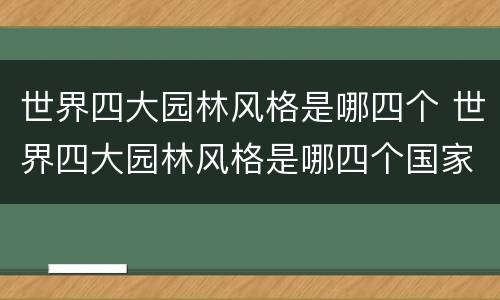 世界四大园林风格是哪四个 世界四大园林风格是哪四个国家