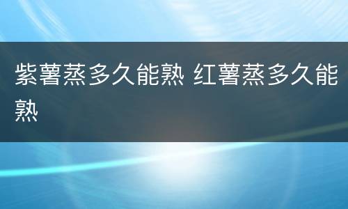 紫薯蒸多久能熟 红薯蒸多久能熟