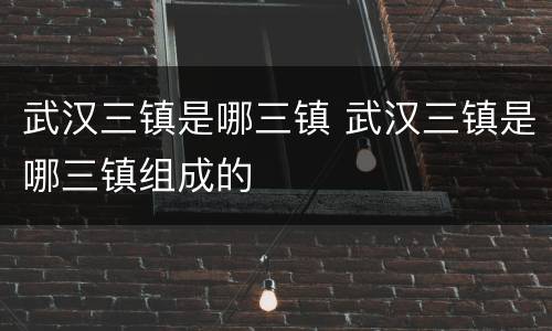 武汉三镇是哪三镇 武汉三镇是哪三镇组成的