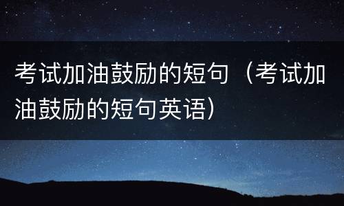 考试加油鼓励的短句（考试加油鼓励的短句英语）