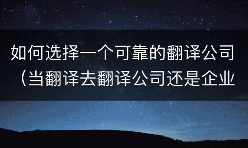 如何选择一个可靠的翻译公司（当翻译去翻译公司还是企业）